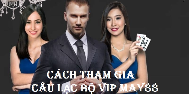 Hướng dẫn cách thức tham gia câu lạc bộ VIP May88